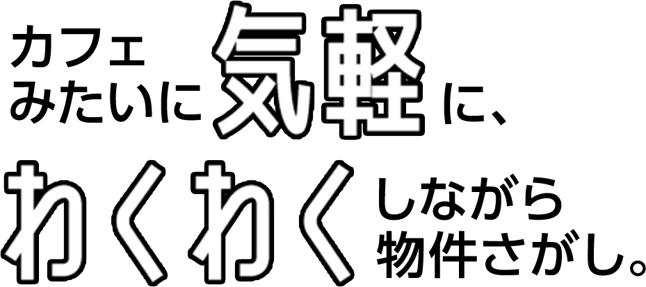 カフェみたいに気軽に、わくわくしながら物件探し。