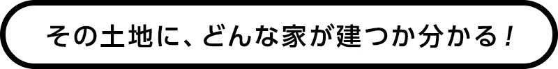 その土地に、どんな家が建つか分かる！